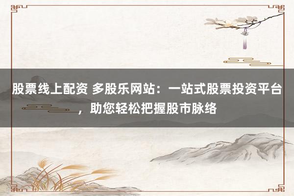 股票线上配资 多股乐网站：一站式股票投资平台，助您轻松把握股市脉络