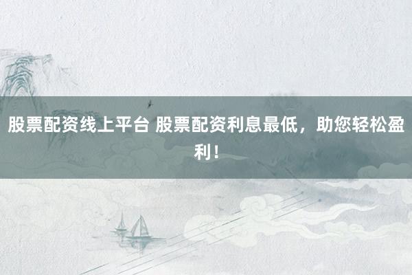 股票配资线上平台 股票配资利息最低，助您轻松盈利！