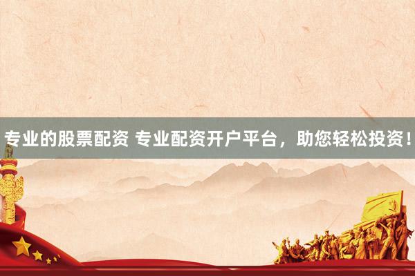 专业的股票配资 专业配资开户平台，助您轻松投资！