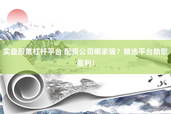 实盘股票杠杆平台 配资公司哪家强？精选平台助您盈利！