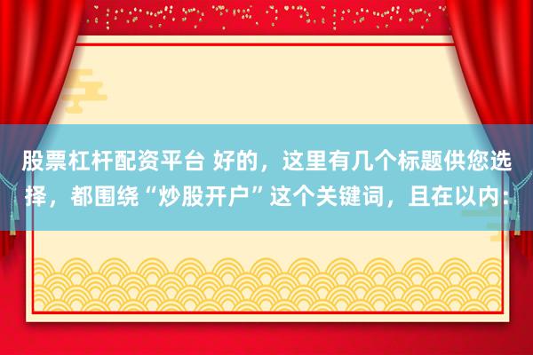 股票杠杆配资平台 好的，这里有几个标题供您选择，都围绕“炒股开户”这个关键词，且在以内：