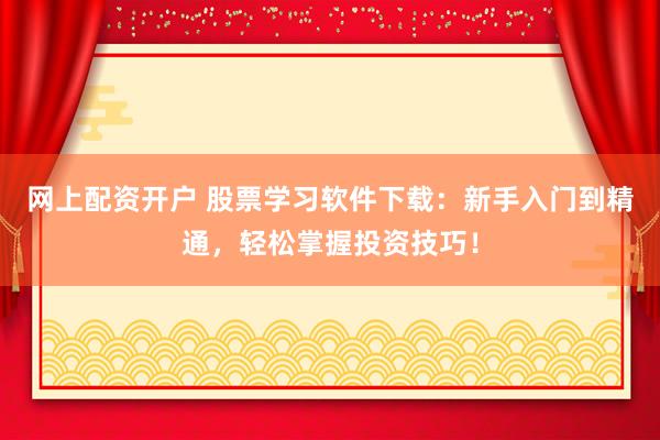 网上配资开户 股票学习软件下载：新手入门到精通，轻松掌握投资技巧！