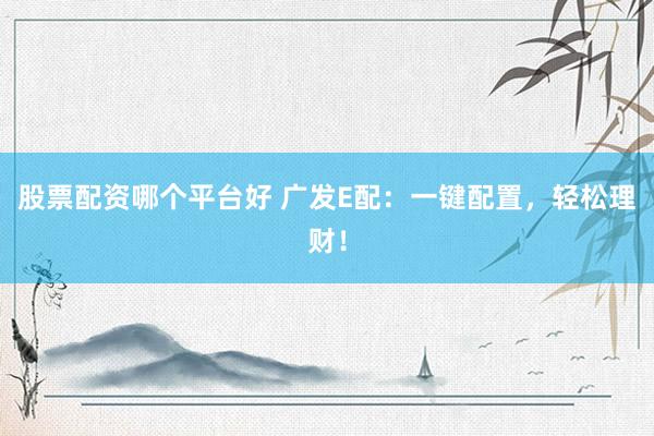 股票配资哪个平台好 广发E配：一键配置，轻松理财！