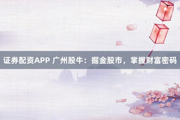 证券配资APP 广州股牛：掘金股市，掌握财富密码