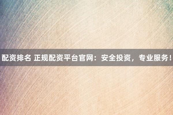 配资排名 正规配资平台官网：安全投资，专业服务！