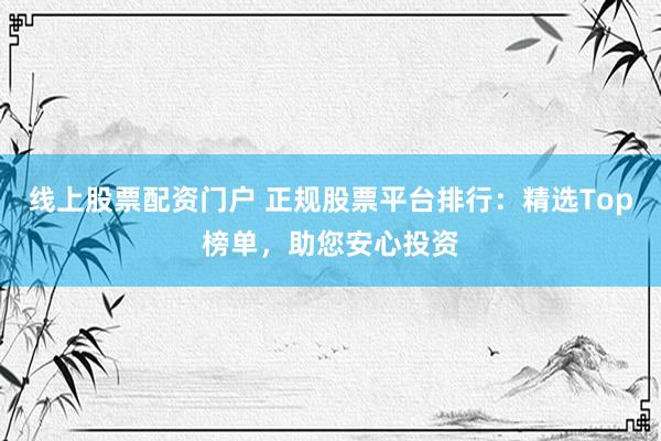 线上股票配资门户 正规股票平台排行：精选Top榜单，助您安心投资
