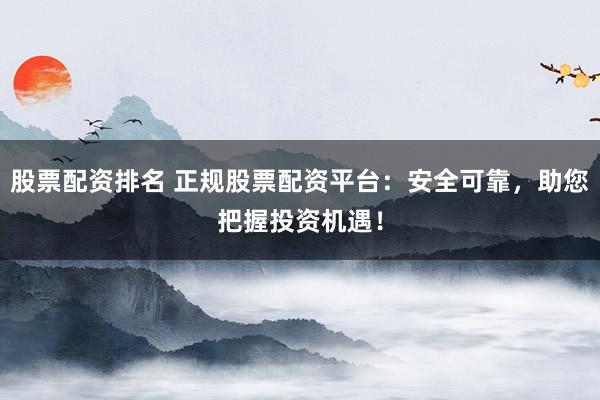 股票配资排名 正规股票配资平台：安全可靠，助您把握投资机遇！
