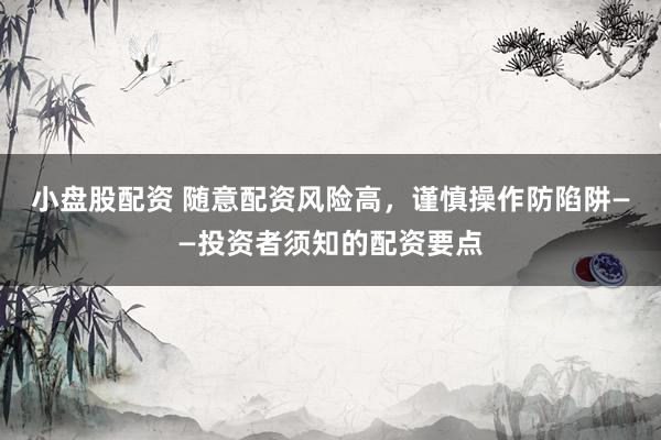 小盘股配资 随意配资风险高，谨慎操作防陷阱——投资者须知的配资要点