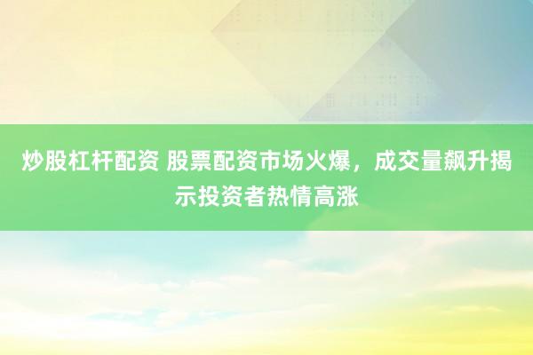 炒股杠杆配资 股票配资市场火爆，成交量飙升揭示投资者热情高涨