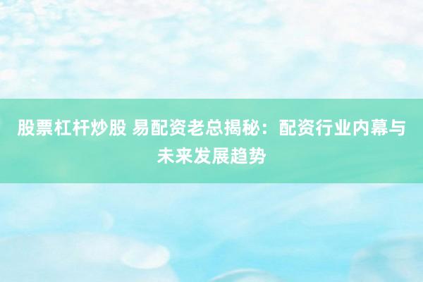 股票杠杆炒股 易配资老总揭秘：配资行业内幕与未来发展趋势