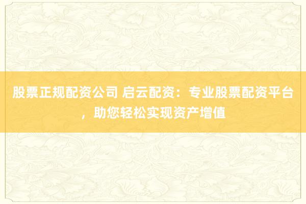股票正规配资公司 启云配资：专业股票配资平台，助您轻松实现资产增值
