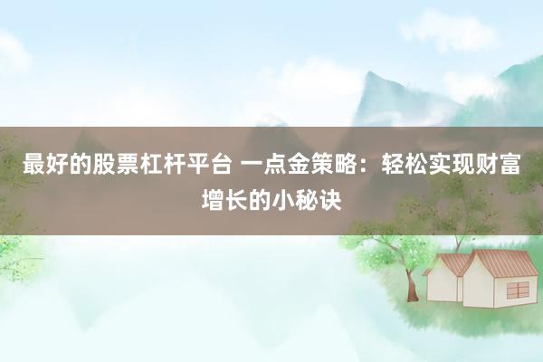 最好的股票杠杆平台 一点金策略：轻松实现财富增长的小秘诀