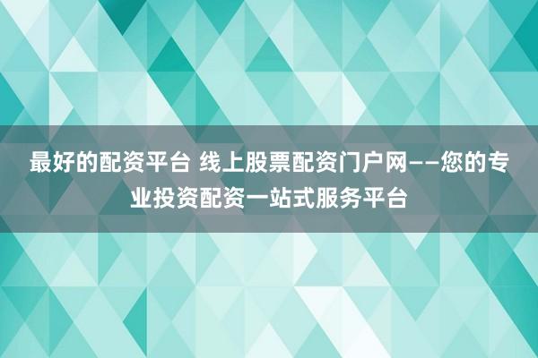 最好的配资平台 线上股票配资门户网——您的专业投资配资一站式服务平台