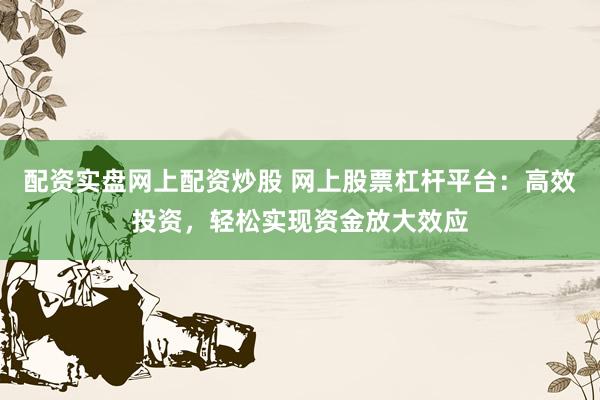 配资实盘网上配资炒股 网上股票杠杆平台：高效投资，轻松实现资金放大效应