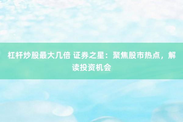 杠杆炒股最大几倍 证券之星：聚焦股市热点，解读投资机会