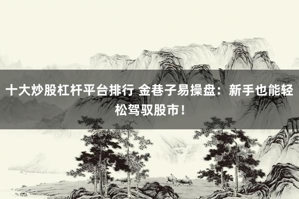 十大炒股杠杆平台排行 金巷子易操盘：新手也能轻松驾驭股市！