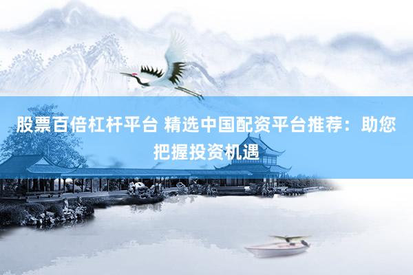 股票百倍杠杆平台 精选中国配资平台推荐：助您把握投资机遇
