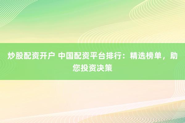 炒股配资开户 中国配资平台排行：精选榜单，助您投资决策