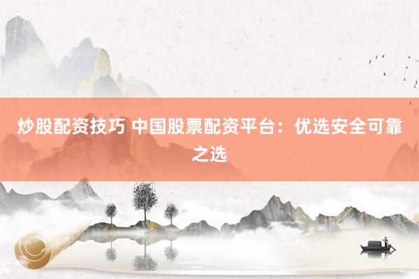 炒股配资技巧 中国股票配资平台：优选安全可靠之选