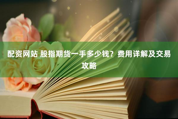 配资网站 股指期货一手多少钱？费用详解及交易攻略
