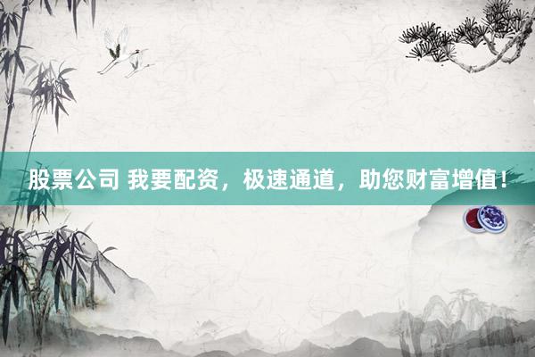 股票公司 我要配资，极速通道，助您财富增值！