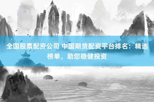 全国股票配资公司 中国期货配资平台排名：精选榜单，助您稳健投资