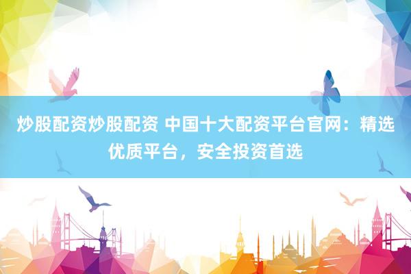 炒股配资炒股配资 中国十大配资平台官网：精选优质平台，安全投资首选
