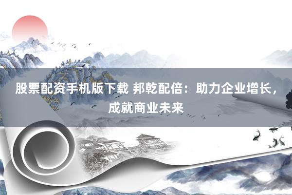 股票配资手机版下载 邦乾配倍：助力企业增长，成就商业未来