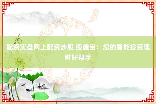 配资实盘网上配资炒股 股鑫宝：您的智能投资理财好帮手