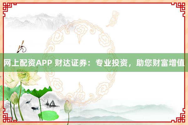 网上配资APP 财达证券：专业投资，助您财富增值