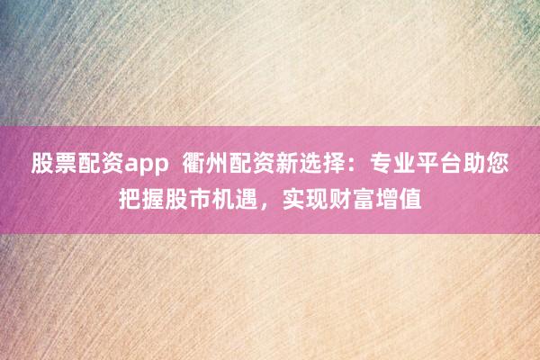 股票配资app  衢州配资新选择：专业平台助您把握股市机遇，实现财富增值