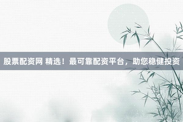 股票配资网 精选！最可靠配资平台，助您稳健投资