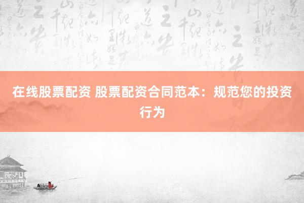 在线股票配资 股票配资合同范本：规范您的投资行为