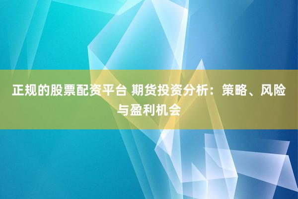 正规的股票配资平台 期货投资分析：策略、风险与盈利机会