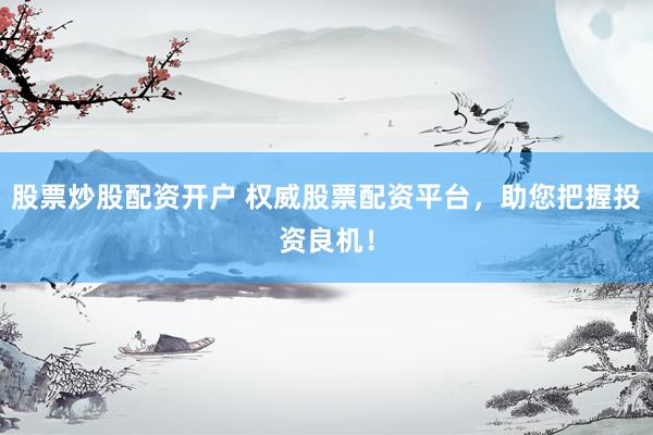 股票炒股配资开户 权威股票配资平台，助您把握投资良机！