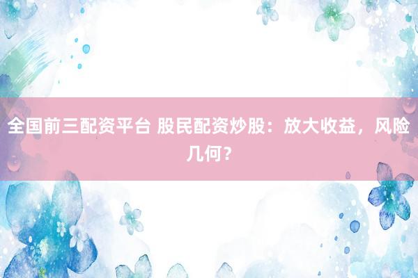 全国前三配资平台 股民配资炒股：放大收益，风险几何？