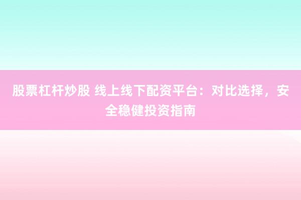 股票杠杆炒股 线上线下配资平台：对比选择，安全稳健投资指南