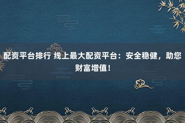 配资平台排行 线上最大配资平台：安全稳健，助您财富增值！