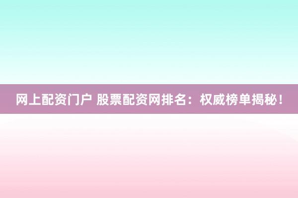 网上配资门户 股票配资网排名：权威榜单揭秘！