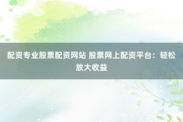 配资专业股票配资网站 股票网上配资平台：轻松放大收益
