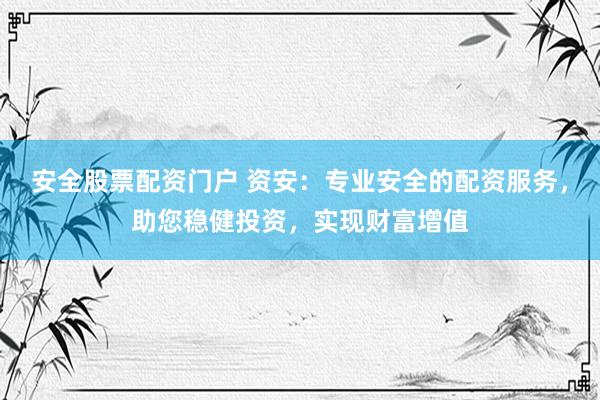 安全股票配资门户 资安：专业安全的配资服务，助您稳健投资，实现财富增值