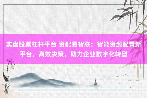 实盘股票杠杆平台 资配易智联：智能资源配置新平台，高效决策，助力企业数字化转型