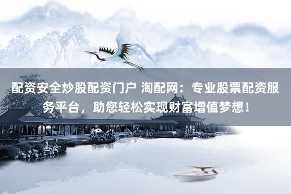 配资安全炒股配资门户 淘配网：专业股票配资服务平台，助您轻松实现财富增值梦想！