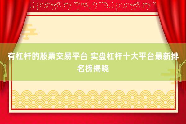 有杠杆的股票交易平台 实盘杠杆十大平台最新排名榜揭晓
