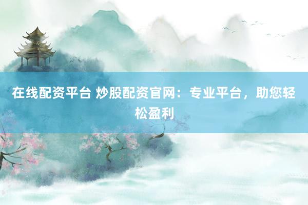 在线配资平台 炒股配资官网：专业平台，助您轻松盈利