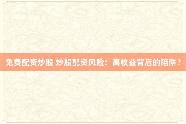 免费配资炒股 炒股配资风险：高收益背后的陷阱？