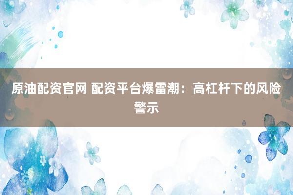 原油配资官网 配资平台爆雷潮：高杠杆下的风险警示