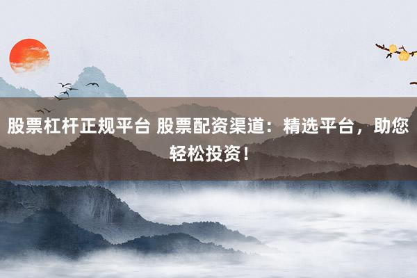 股票杠杆正规平台 股票配资渠道：精选平台，助您轻松投资！