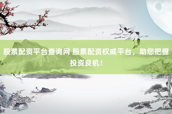 股票配资平台查询网 股票配资权威平台，助您把握投资良机！
