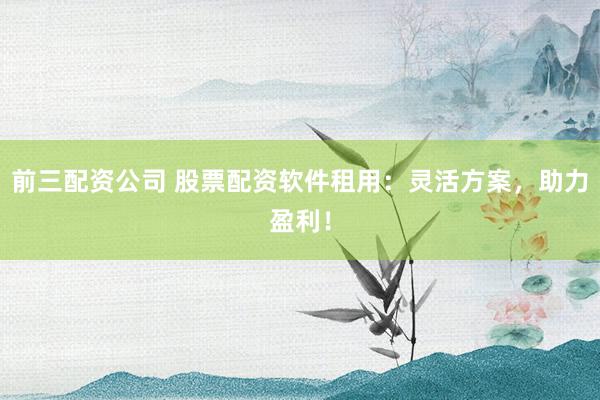 前三配资公司 股票配资软件租用：灵活方案，助力盈利！